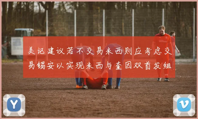 美记建议若不交易米西则应考虑交易锡安以实现米西与奎因双首发组合