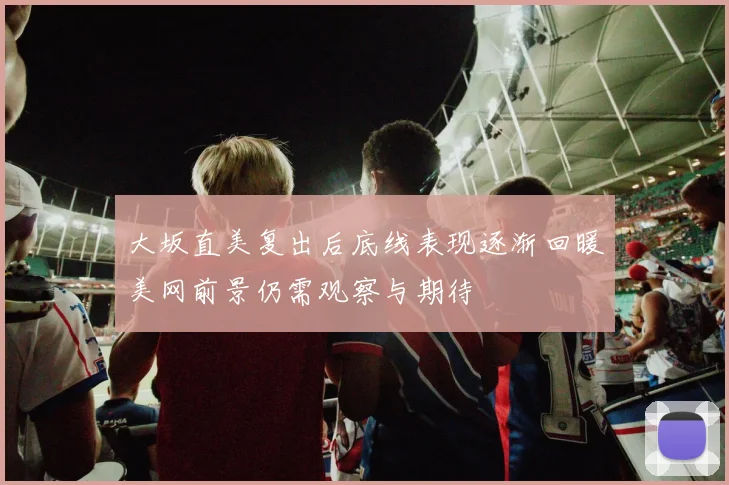 大坂直美复出后底线表现逐渐回暖美网前景仍需观察与期待
