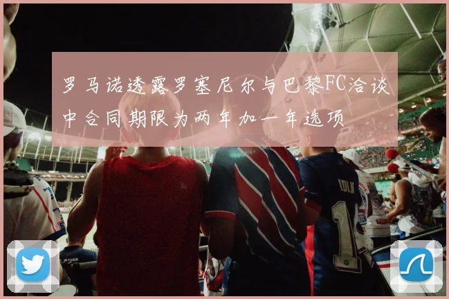 罗马诺透露罗塞尼尔与巴黎FC洽谈中合同期限为两年加一年选项