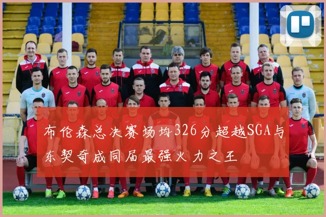布伦森总决赛场均326分超越SGA与东契奇成同届最强火力之王
