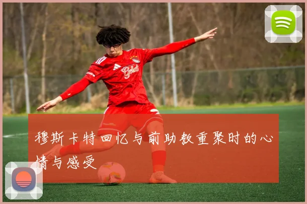 穆斯卡特回忆与前助教重聚时的心情与感受