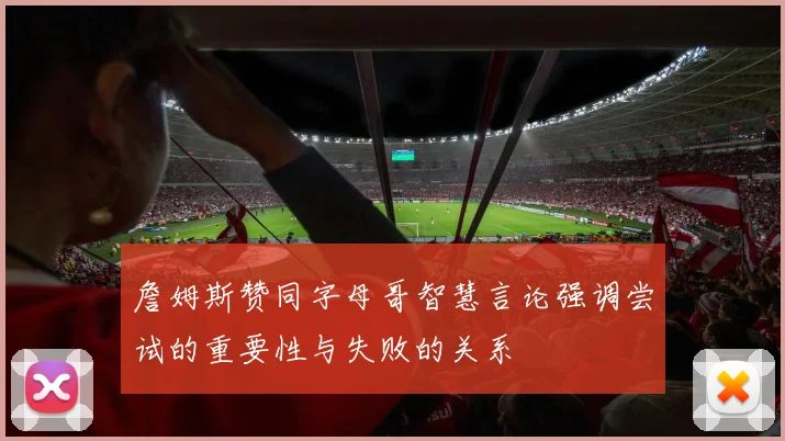 詹姆斯赞同字母哥智慧言论强调尝试的重要性与失败的关系