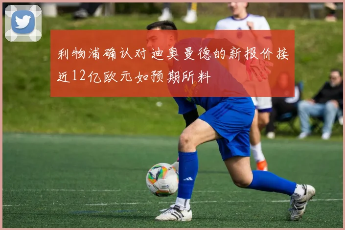 利物浦确认对迪奥曼德的新报价接近12亿欧元如预期所料