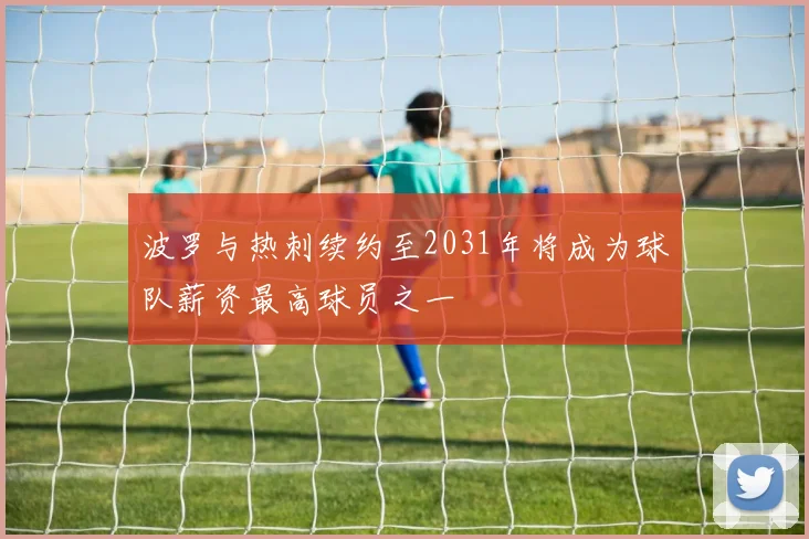 波罗与热刺续约至2031年将成为球队薪资最高球员之一