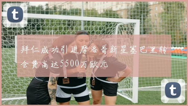 拜仁成功引进摩洛哥新星塞巴里转会费高达5500万欧元