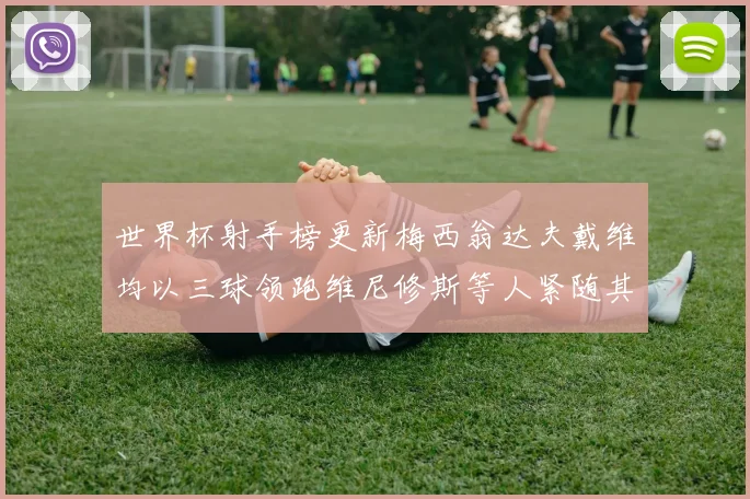 世界杯射手榜更新梅西翁达夫戴维均以三球领跑维尼修斯等人紧随其后