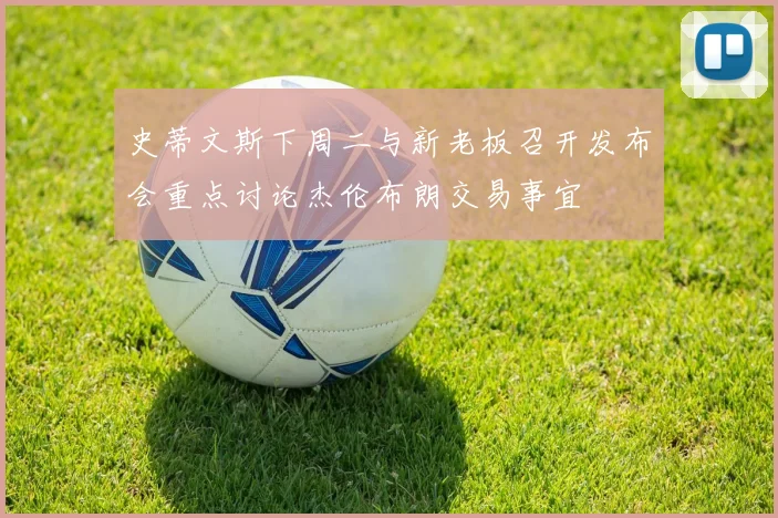 史蒂文斯下周二与新老板召开发布会重点讨论杰伦布朗交易事宜
