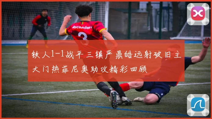 铁人1-1战平三镇严鼎皓远射破旧主大门热菲尼奥助攻精彩回顾