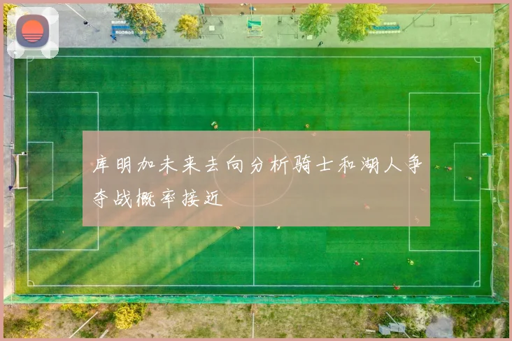 库明加未来去向分析骑士和湖人争夺战概率接近
