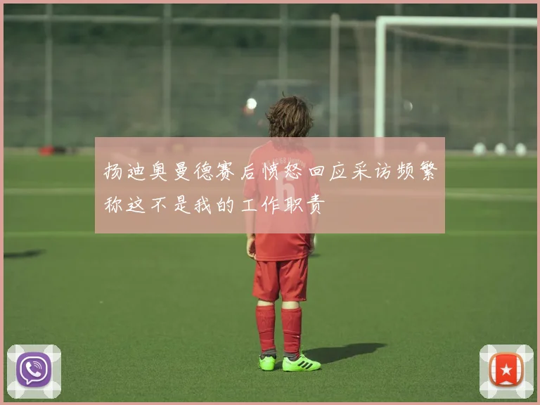扬迪奥曼德赛后愤怒回应采访频繁称这不是我的工作职责