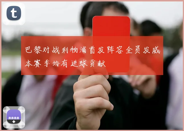 巴黎对战利物浦首发阵容全员发威本赛季均有进球贡献