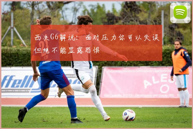 西决G6解说：面对压力你可以失误但绝不能显露恐惧