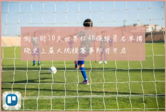 倒计时10天世界杯48强球员名单揭晓史上最大规模赛事即将开启