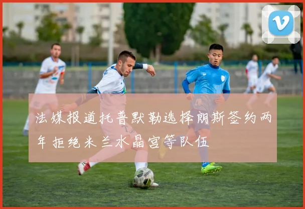 法媒报道托普默勒选择朗斯签约两年拒绝米兰水晶宫等队伍