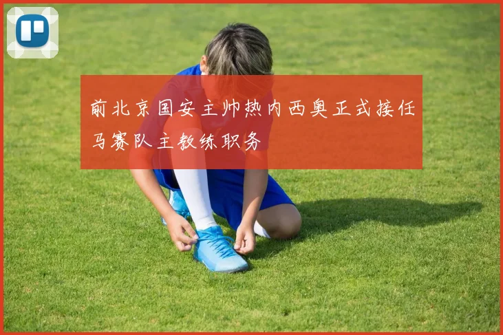 前北京国安主帅热内西奥正式接任马赛队主教练职务