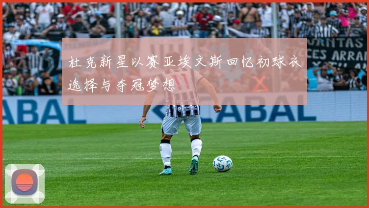 杜克新星以赛亚埃文斯回忆初球衣选择与夺冠梦想