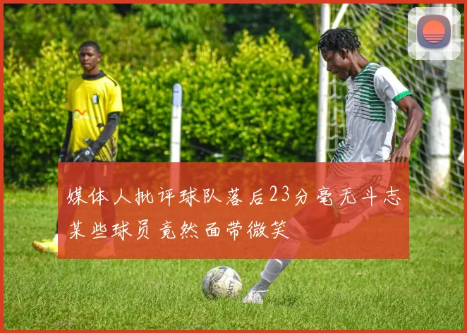 媒体人批评球队落后23分毫无斗志某些球员竟然面带微笑