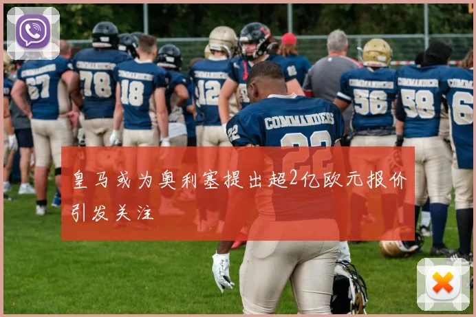皇马或为奥利塞提出超2亿欧元报价引发关注
