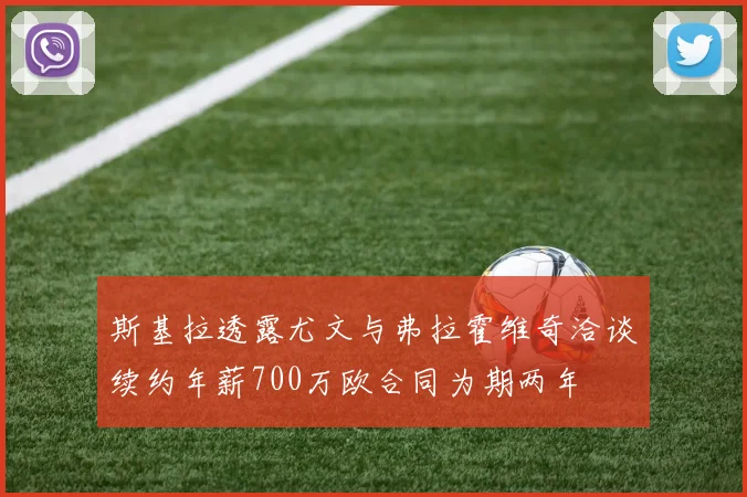 斯基拉透露尤文与弗拉霍维奇洽谈续约年薪700万欧合同为期两年
