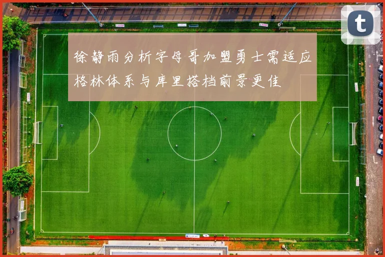 徐静雨分析字母哥加盟勇士需适应格林体系与库里搭档前景更佳