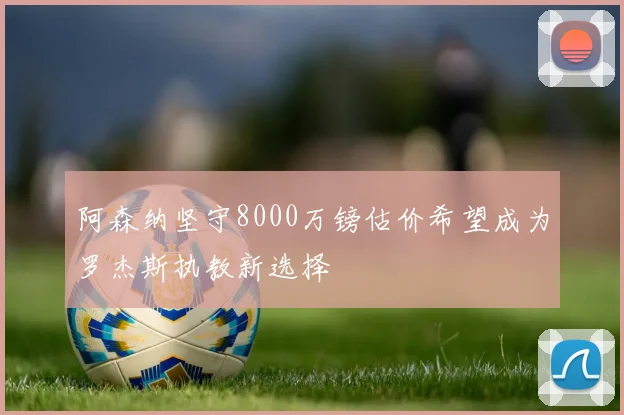 阿森纳坚守8000万镑估价希望成为罗杰斯执教新选择