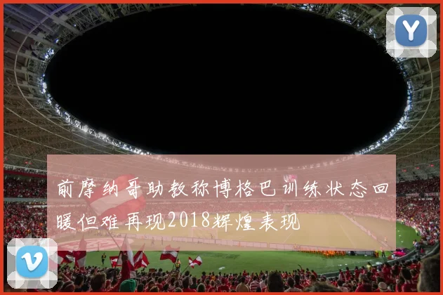 前摩纳哥助教称博格巴训练状态回暖但难再现2018辉煌表现
