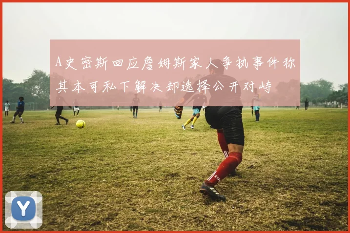 A史密斯回应詹姆斯家人争执事件称其本可私下解决却选择公开对峙