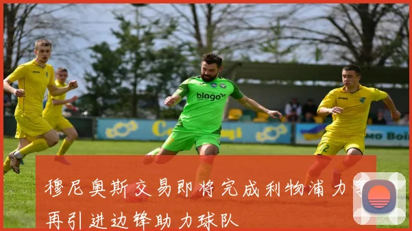 穆尼奥斯交易即将完成利物浦力争再引进边锋助力球队