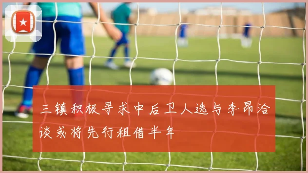 三镇积极寻求中后卫人选与李昂洽谈或将先行租借半年