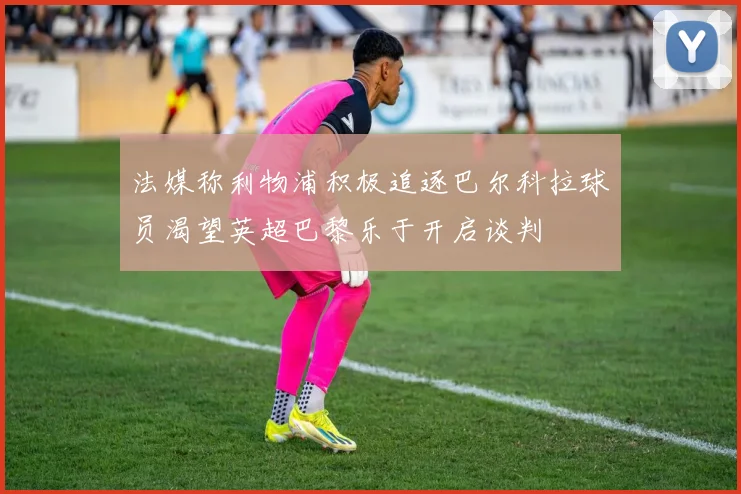 法媒称利物浦积极追逐巴尔科拉球员渴望英超巴黎乐于开启谈判