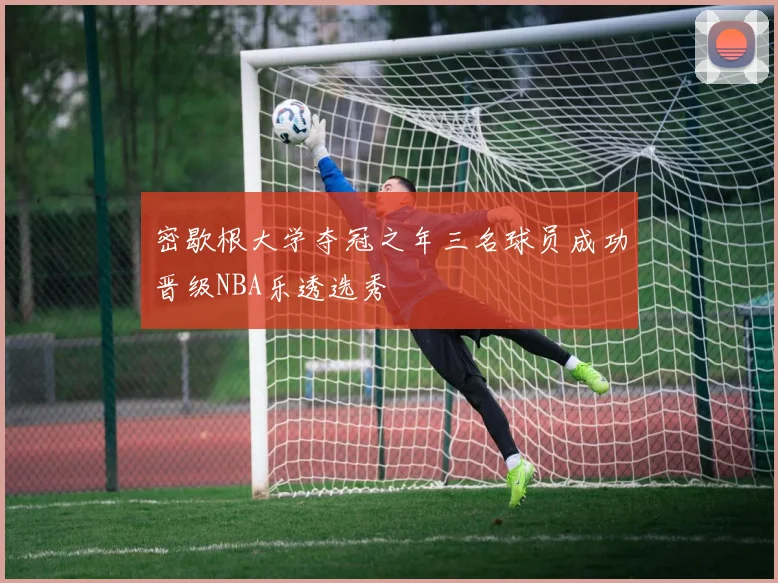 密歇根大学夺冠之年三名球员成功晋级NBA乐透选秀