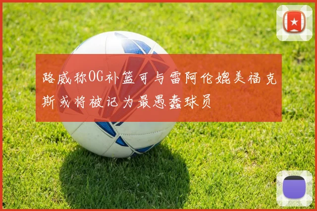 路威称OG补篮可与雷阿伦媲美福克斯或将被记为最愚蠢球员