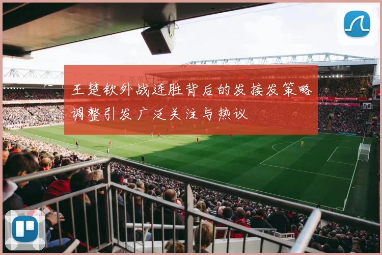 王楚钦外战连胜背后的发接发策略调整引发广泛关注与热议