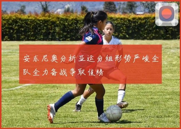安东尼奥分析亚运分组形势严峻全队全力备战争取佳绩